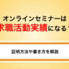 オンラインセミナーは求職活動実績になる？証明方法や書き方を解説