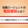 転職エージェントの電話面談とは？しつこい連絡の理由とメリットを解説