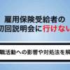 雇用保険受給者の初回説明会に行けないとどうなるの？求職活動への影響や対処法を解説