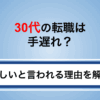 30代の転職は手遅れ？理由と判断基準・成功のコツを徹底解説