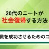 20代のニートが社会復帰する方法とは？就職するために何から始めるべきか解説