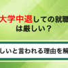 大学中退しての就職は厳しい？難しいと言われる理由を解説